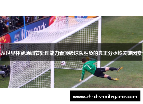 从世界杯赛场细节处理能力看顶级球队胜负的真正分水岭关键因素