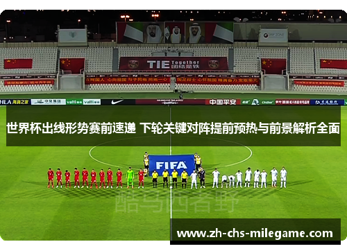 世界杯出线形势赛前速递 下轮关键对阵提前预热与前景解析全面