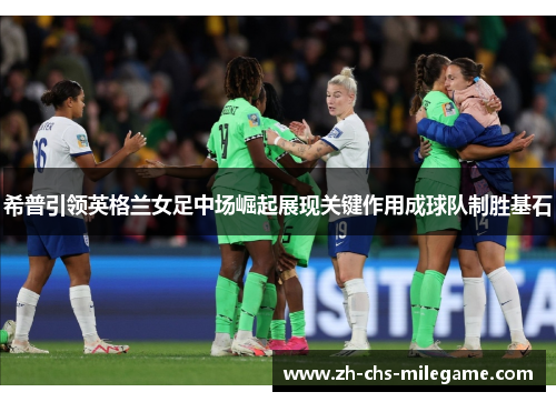 希普引领英格兰女足中场崛起展现关键作用成球队制胜基石