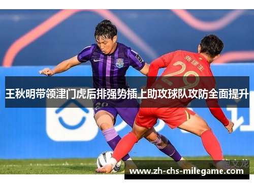 王秋明带领津门虎后排强势插上助攻球队攻防全面提升