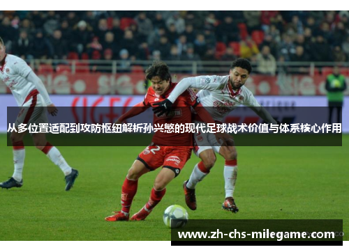 从多位置适配到攻防枢纽解析孙兴慜的现代足球战术价值与体系核心作用