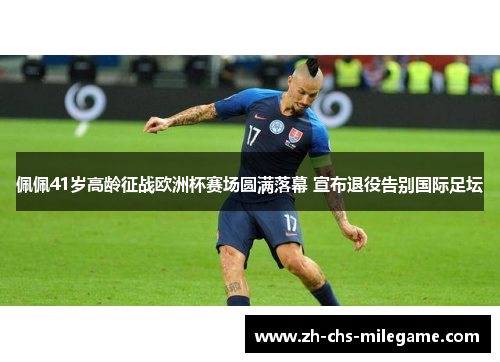 佩佩41岁高龄征战欧洲杯赛场圆满落幕 宣布退役告别国际足坛