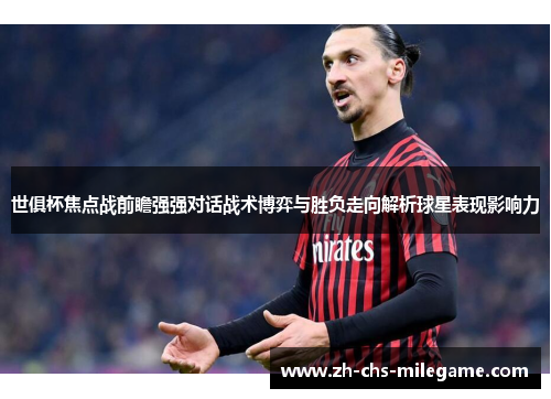 世俱杯焦点战前瞻强强对话战术博弈与胜负走向解析球星表现影响力