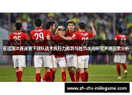 亚冠淘汰赛背景下球队战术执行力差异与胜负走向研究关键因素分析