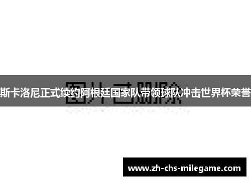 斯卡洛尼正式续约阿根廷国家队带领球队冲击世界杯荣誉